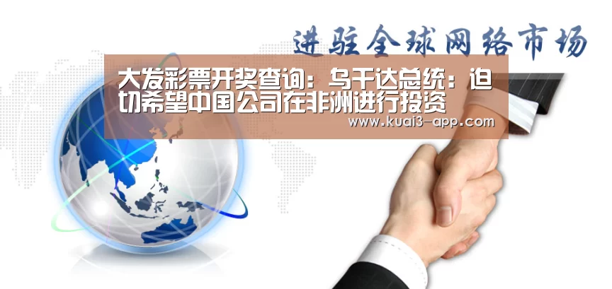 大发彩票开奖查询:乌干达总统:迫切希望中国公司在非洲进行投资(图4) 大发彩票走势分析