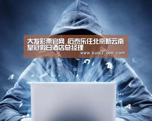 大发彩票官网_石泰乐任北京新云南皇冠假日酒店总经理(图4) 大发彩票走势分析