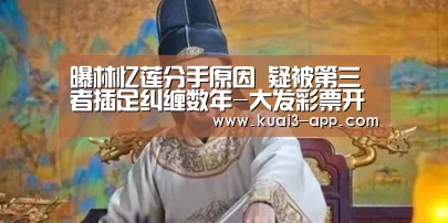 曝林忆莲分手原因 疑被第三者插足纠缠数年-大发彩票开奖查询(图3) 大发彩票走势分析